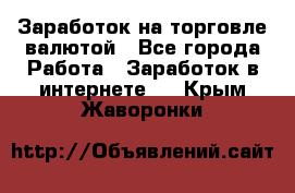 Заработок на торговле валютой - Все города Работа » Заработок в интернете   . Крым,Жаворонки